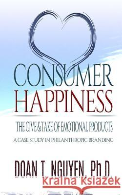 Consumer Happiness and The Give & Take of Emotional Products: Academic Research on Philanthropic Branding Nguyen Ph. D., Doan T. 9781724806888