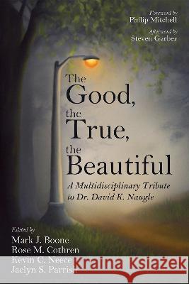 The Good, the True, the Beautiful Mark J. Boone Rose M. Cothren Kevin C. Neece 9781725268876