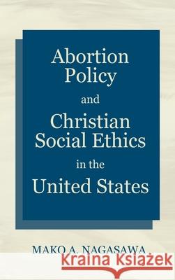 Abortion Policy and Christian Social Ethics in the United States Mako A. Nagasawa 9781725271906