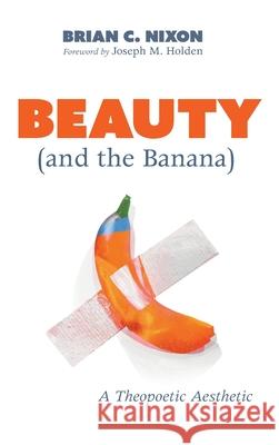 Beauty (and the Banana): A Theopoetic Aesthetic Nixon, Brian C. 9781725285330 Wipf & Stock Publishers