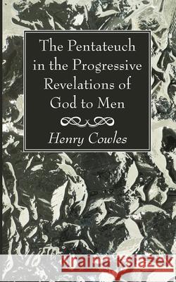 The Pentateuch in the Progressive Revelations of God to Men Henry Cowles 9781725290976