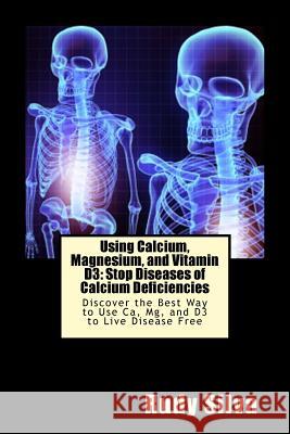 Using Calcium, Magnesium, and Vitamin D3: Stop Diseases of Calcium Deficiencies: Discover the Best Way to Use Ca, Mg, and D3 to Live Disease Free Rudy Silva Silva 9781725664067