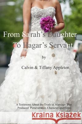 From Sarah's Daughter to Hagar's Servant: A Testimony about the Trials of Marriage That Produced Perseverance, Character and Hope Calvin Appleton Tiffany Appleton 9781726084093
