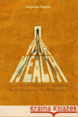 The Art of Building Your Wealth: Four Personal Financial Strategies to Implement for Millennials Nagarjun Nagesh 9781726162555