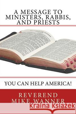 A Message To Ministers, Rabbis, and Priests: You Can Help America! Wanner, Reverend Mike 9781726191067