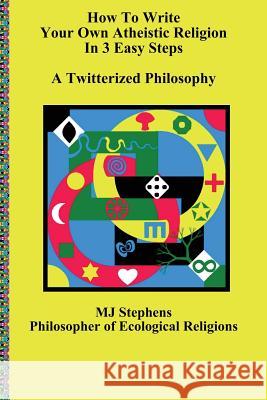 How To Write Your Own Atheistic Religion in 3 Easy Steps: A Twitterized Philosophy Stephens, Mj 9781726263436