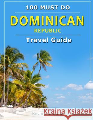 Dominican Republic - Travel Guide: 100 Must Do! Kevin Hampton 9781726352734 Createspace Independent Publishing Platform