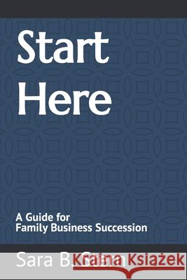 Start Here: A Guide for Family Business Succession Sara B. Stern 9781726710619