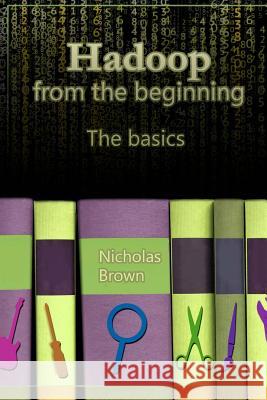 Hadoop from the beginning: The basics Brown, Nicholas 9781727145250 Createspace Independent Publishing Platform
