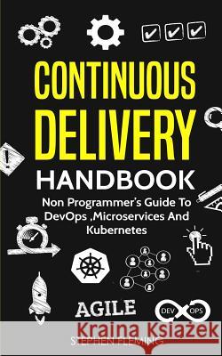 Continuous Delivery Handbook: Non Programmer's Guide to DevOps, Microservices and Kubernetes Fleming, Stephen 9781727257359 Createspace Independent Publishing Platform