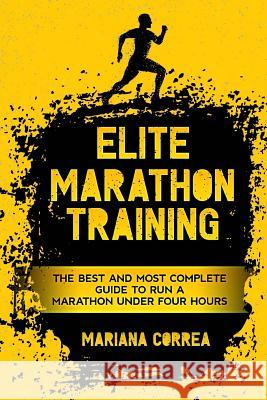 ELITE MARATHON TRAINiNG: THE BEST AND MOST COMPLETE GUIDE TO RUN a MARATHON UNDER FOUR HOURS Correa, Mariana 9781727384345