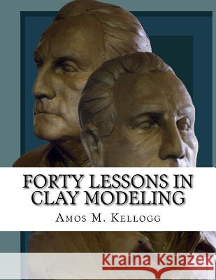 Forty Lessons in Clay Modeling Amos M. Kellogg Roger Chambers 9781727678321
