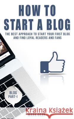 How To Start A Blog: The Best Approach to Start Your First Blog and Find Loyal Readers and Fans Gray, Mark 9781727876710