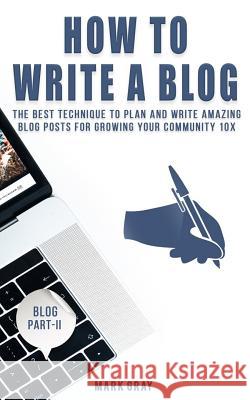 How To Write A Blog: The Best Technique to Plan and Write Amazing Blog Posts for Growing Your Community 10X Gray, Mark 9781727885354
