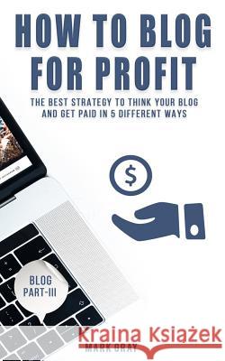 How To Blog For Profit: The Best Strategy to Get Paid in 5 Different Ways for Your Blog Gray, Mark 9781727889673