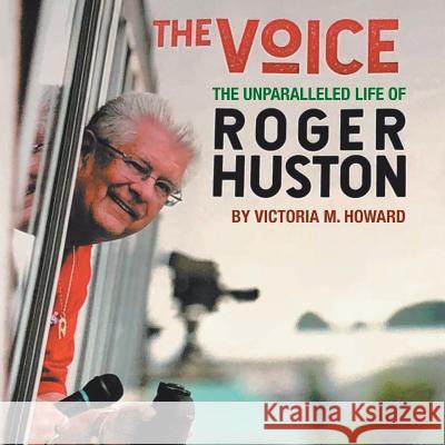The Voice: The Unparalleled Life of Roger Huston Victoria M. Howard 9781728306551