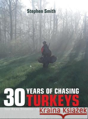30 Years of Chasing Turkeys: The Real Stories-- Good, Bad, and Sideways Stephen Smith 9781728369020