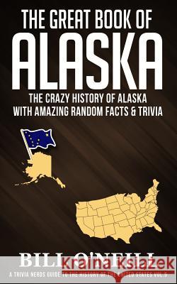 The Great Book of Alaska: The Crazy History of Alaska with Amazing Random Facts & Trivia Bill O'Neill 9781728721705