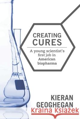 Creating Cures: A Young Scientist's First Job in American Biopharma Kieran F. Geoghegan 9781728728902 Independently Published
