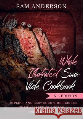 Whole Illustrated Sous Vide Cookbook: Complete and Easy Sous Vide Recipes with Appetizing Photos for Everybody! Sam Anderson 9781728923277 Independently Published