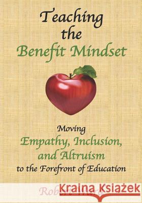 Teaching the Benefit Mindset: Moving Empathy, Inclusion, and Altruism to the Forefront of Education Robert Ward 9781728995588