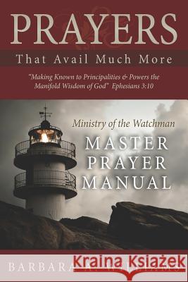 Prayers that Avail Much More: Making Known to Principalities and Powers the Manifold Wisdom of God: Ministry of the Watchman Master Prayer Manual Williams, Barbara a. 9781729119310 Independently Published