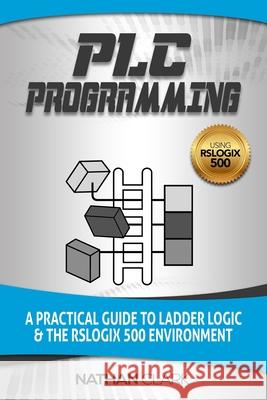 PLC Programming Using RSLogix 500: A Practical Guide to Ladder Logic and the RSLogix 500 Environment Nathan Clark 9781729167601