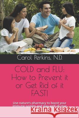 Cold and Flu: How to Prevent It or Get Rid of It Fast!: Use Nature Carol Perkins 9781729203033