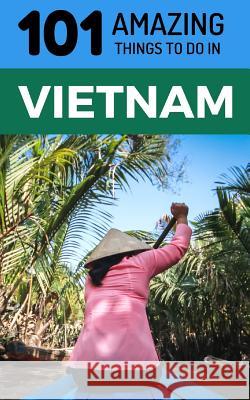 101 Amazing Things to Do in Vietnam: Vietnam Travel Guide 101 Amazin 9781729227503 Independently Published