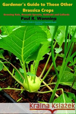 Gardener's Guide to Those Other Brassica Crops: Growing Kale, Brussels Sprouts, Kohlrabi and Collards Paul R. Wonning 9781729262269 Independently Published