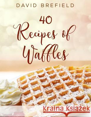 40 Recipes of Waffles: Best Waffles. Easy to Prepare. David Brefield 9781729275818 Independently Published
