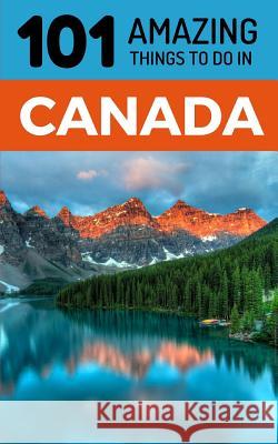 101 Amazing Things to Do in Canada: Canada Travel Guide 101 Amazin 9781729359631 Independently Published