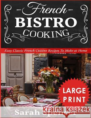 French Bistro Cooking ***large Print Edition***: Easy Classic French Cuisine Recipes to Make at Home Sarah Spencer 9781729373118 Independently Published