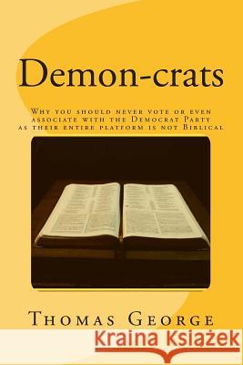 Demon-crats Why you should never vote or even associate with the Democrat Party as their entire platform is not Biblical George, Thomas 9781729514900