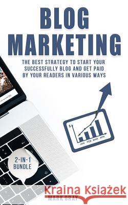 Blog Marketing: 2-IN-1 Bundle - The Best Strategy to Start Your Successfully Blog and Get Paid by Your Readers in Various Ways Gray, Mark 9781729536803