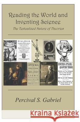 Reading the World and Inventing Science: The Textualized Nature of Theories Percival S. Gabriel 9781729548431 Createspace Independent Publishing Platform