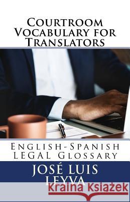 Courtroom Vocabulary for Translators: English-Spanish Legal Glossary Jose Luis Leyva 9781729598146