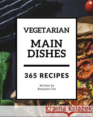Vegetarian Main Dishes 365: Enjoy 365 Days with Amazing Vegetarian Main Dishes Recipes in Your Own Vegetarian Main Dishes Cookbook! [book 1] Benjamin Tee 9781730770388 Independently Published