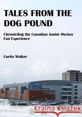Tales from the Dog Pound: Chronicling the Canadian Junior Hockey Fan Experience Curtis Walker 9781730815171 Independently Published