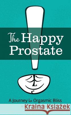 The Happy Prostate: A Journey to Orgasmic Bliss Matt Hinrichs Matt Hinrichs 9781730840265