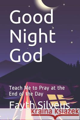 Good Night God: Teach Me to Pray at the End of the Day Fayth Silveus 9781730875748 Independently Published