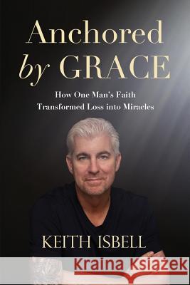 Anchored by Grace: How One Man's Faith Transformed Loss Into Miracles Keith Isbell 9781730893858