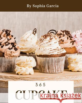 Cupcake 365: Enjoy 365 Days with Amazing Cupcake Recipes in Your Own Cupcake Cookbook! [book 1] Sophia Garcia 9781730899416 Independently Published