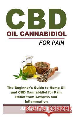 CBD Oil Cannabidiol for Pain: The Beginner's Guide to Hemp Oil and CBD Cannabidiol for Pain Relief from Arthritis and Inflammation, Eliminate Acne a Andrew Page 9781730905926