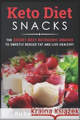 Keto Diet Snacks: The Secret Best Ketogenic Snacks to Sweetly Reduce Fat and Live Healthy! Richard McWhites 9781730955976 Independently Published