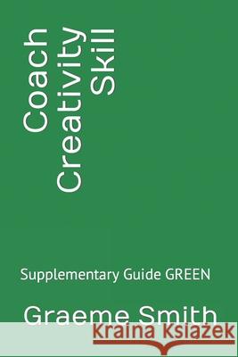 Coach Creativity Skill: Supplementary Guide GREEN Graeme Smith 9781730981784