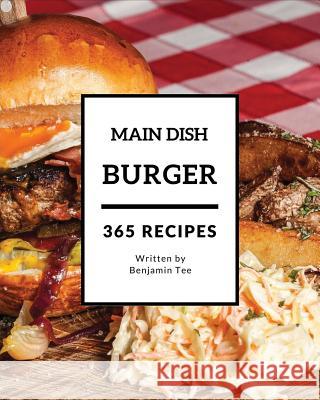 Burger for Main Dish 365: Enjoy 365 Days with Amazing Burger for Main Dish Recipes in Your Own Burger for Main Dish Cookbook! [book 1] Benjamin Tee 9781731359612