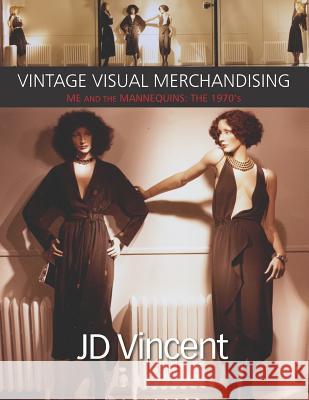 Vintage Visual Merchandising: Me And The Mannequins: The 1970's Vincent, Jd 9781731386106