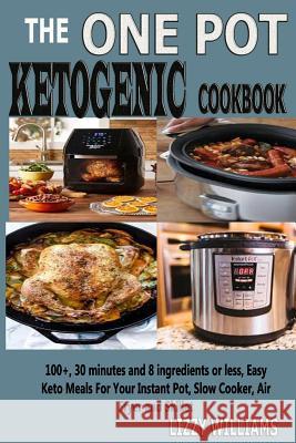 The One Pot Ketogenic Cookbook: 100+, 30 Minutes and 8 Ingredients or Less, Easy Keto Meals for Your Instant Pot, Slow Cooker, Air Fryer and Skillet. Lizzy Williams 9781731457776 Independently Published
