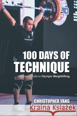 100 Days of Technique: A Simple Guide to Olympic Weightlifting Christopher Yang, Samantha Chin, Daniel Yeager 9781732172906
